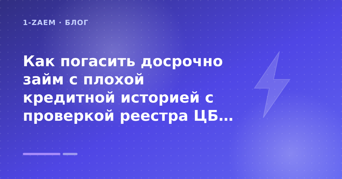 Как погасить досрочно займ с плохой кредитной историей с проверкой реестра ЦБ: разбор условий — иллюстрация 1-Zaem