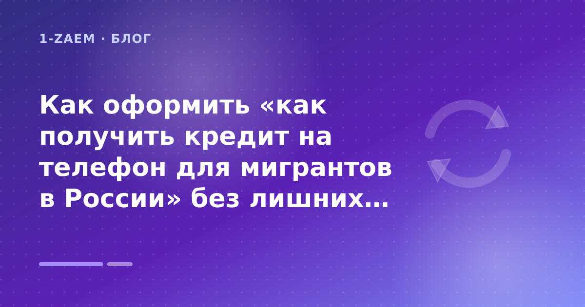 Как оформить «как получить кредит на телефон для мигрантов в России» без лишних рисков — иллюстрация 1-Zaem