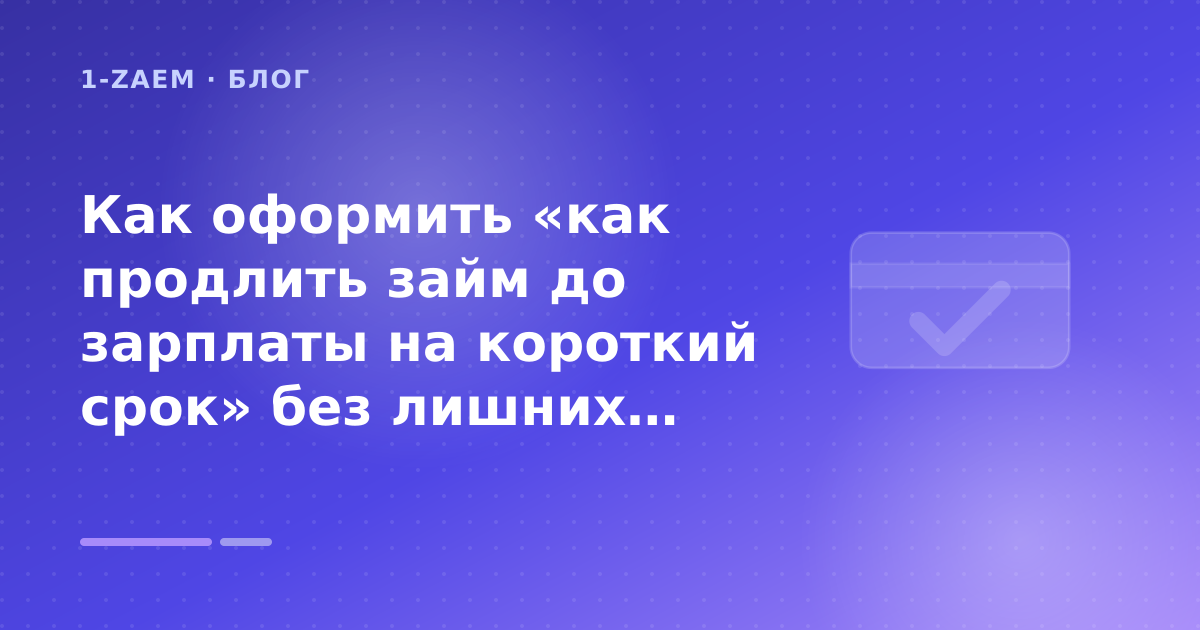 Как оформить «как продлить займ до зарплаты на короткий срок» без лишних рисков — иллюстрация 1-Zaem