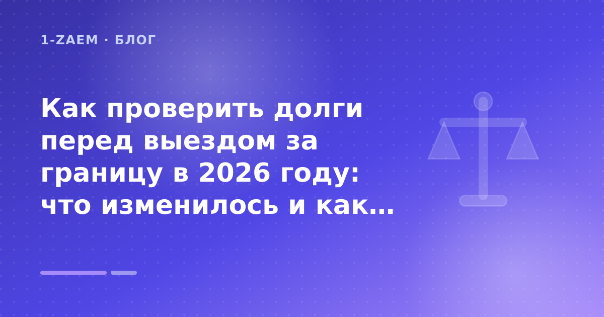 Как проверить долги перед выездом за границу в 2026 году: что изменилось и как не остаться в аэропорту: разбор условий — иллюстрация 1-Zaem