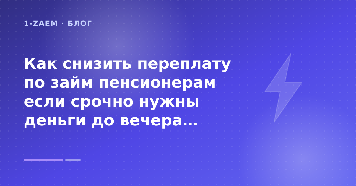 Как снизить переплату по займ пенсионерам если срочно нужны деньги до вечера: разбор условий — иллюстрация 1-Zaem