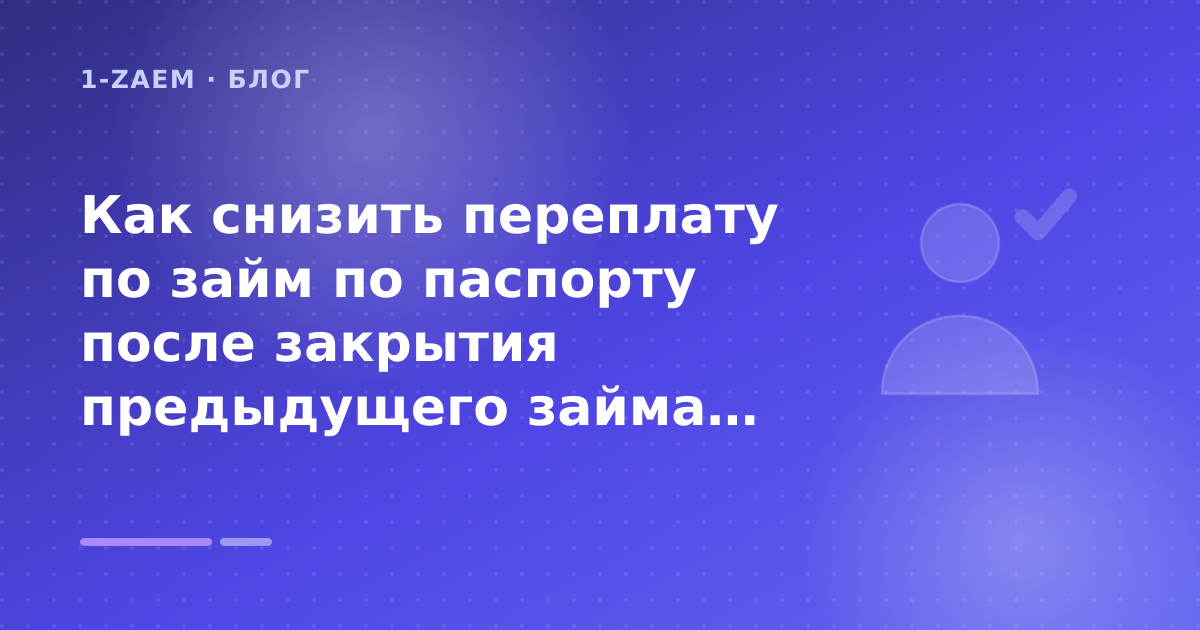 Как снизить переплату по займ по паспорту после закрытия предыдущего займа: разбор условий — иллюстрация 1-Zaem