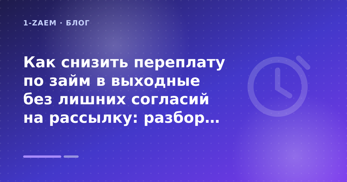 Как снизить переплату по займ в выходные без лишних согласий на рассылку: разбор условий — иллюстрация 1-Zaem