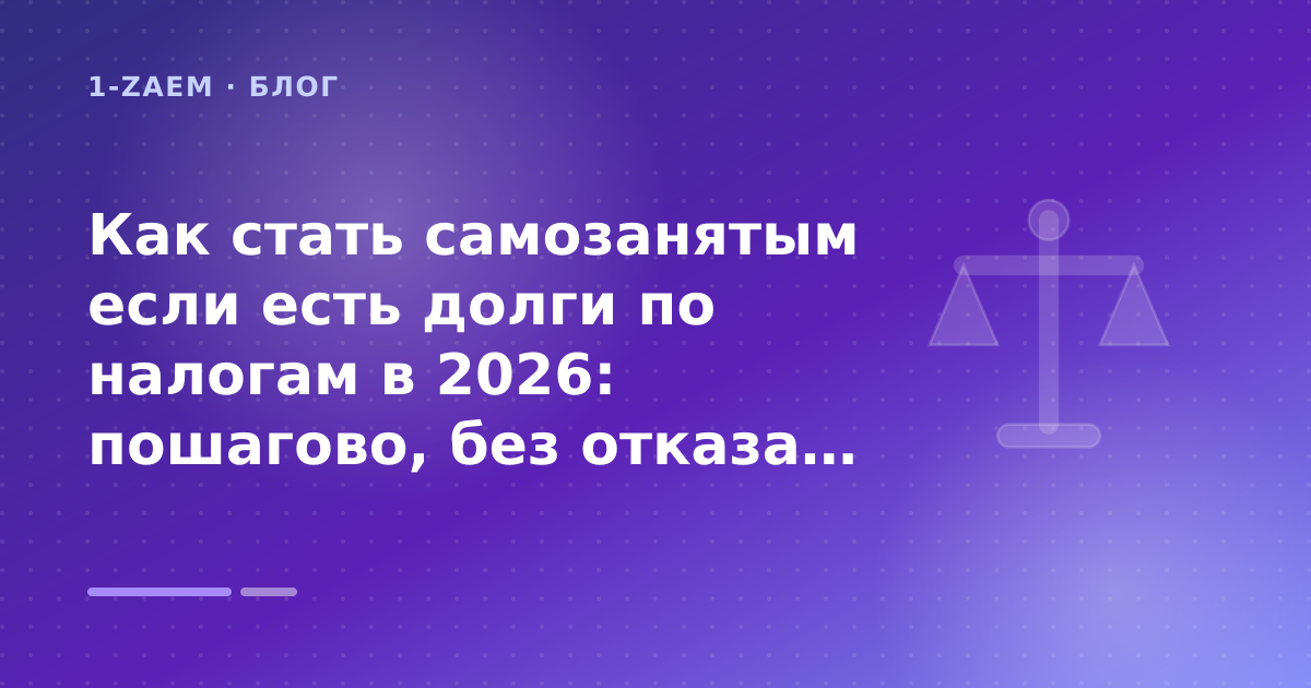 Как стать самозанятым если есть долги по налогам в 2026: пошагово, без отказа и с защитой дохода: разбор условий — иллюстрация 1-Zaem