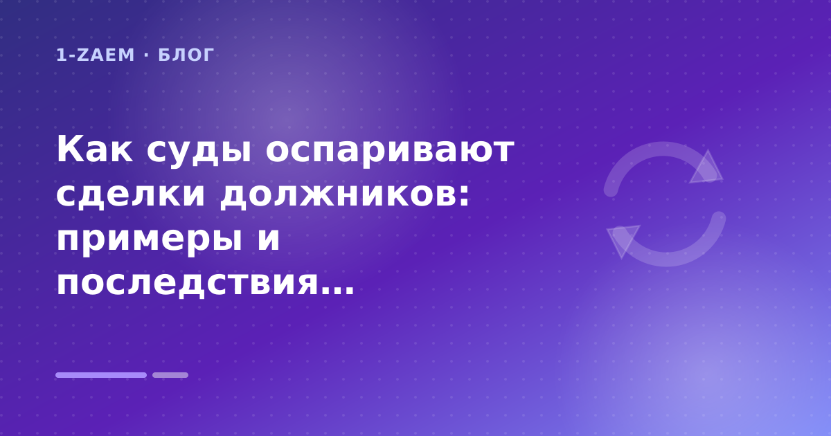 Как суды оспаривают сделки должников: примеры и последствия: пошаговый гид заёмщика — иллюстрация 1-Zaem