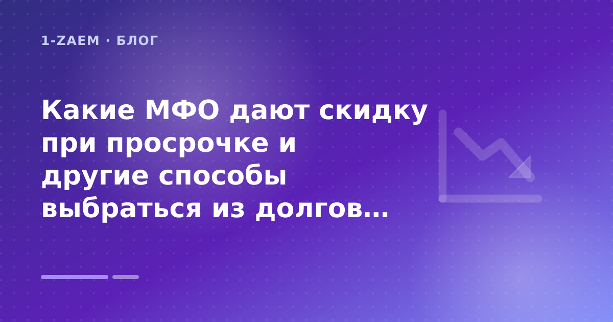 Какие МФО дают скидку при просрочке и другие способы выбраться из долгов: разбор условий — иллюстрация 1-Zaem