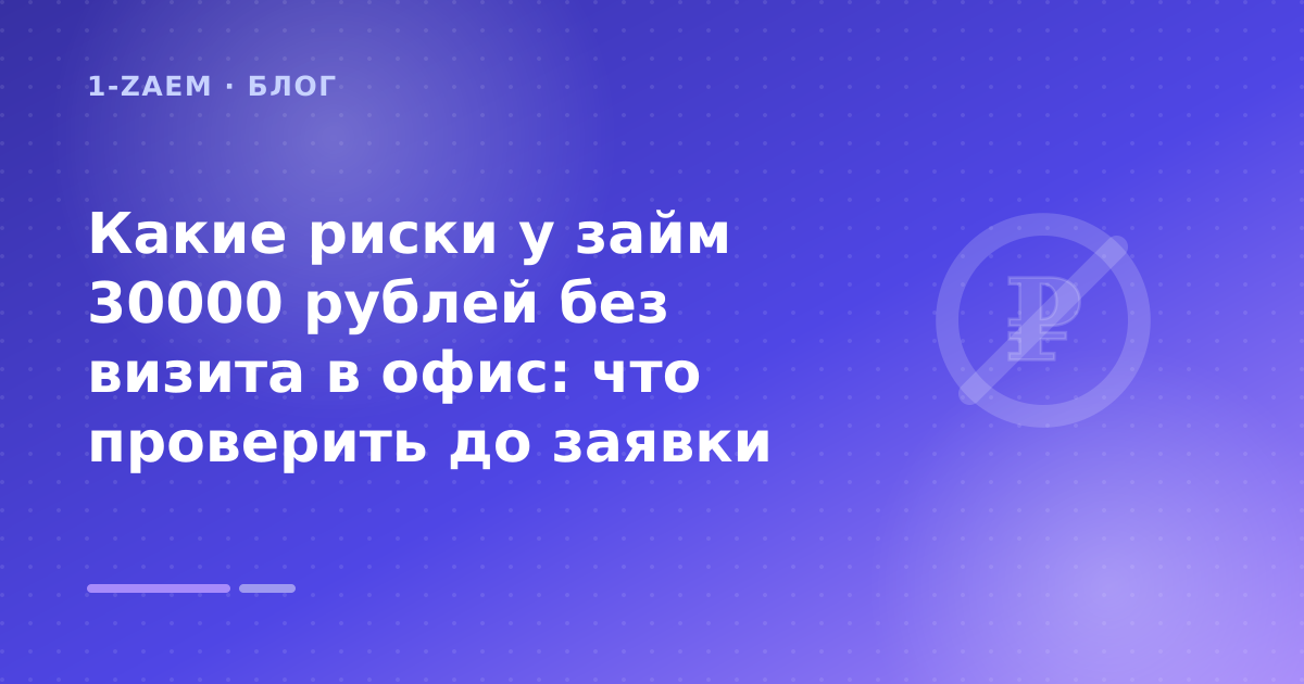 Какие риски у займ 30000 рублей без визита в офис: что проверить до заявки — иллюстрация 1-Zaem