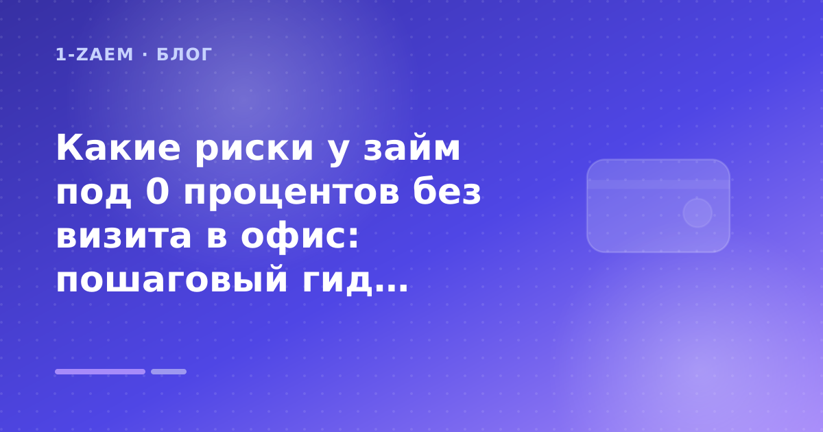 Какие риски у займ под 0 процентов без визита в офис: пошаговый гид заёмщика — иллюстрация 1-Zaem