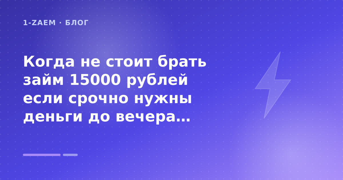 Когда не стоит брать займ 15000 рублей если срочно нужны деньги до вечера: разбор условий — иллюстрация 1-Zaem