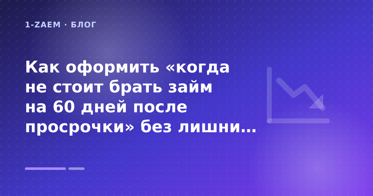 Как оформить «когда не стоит брать займ на 60 дней после просрочки» без лишних рисков — иллюстрация 1-Zaem