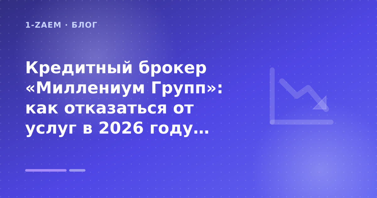 Кредитный брокер «Миллениум Групп»: как отказаться от услуг в 2026 году: разбор условий — иллюстрация 1-Zaem