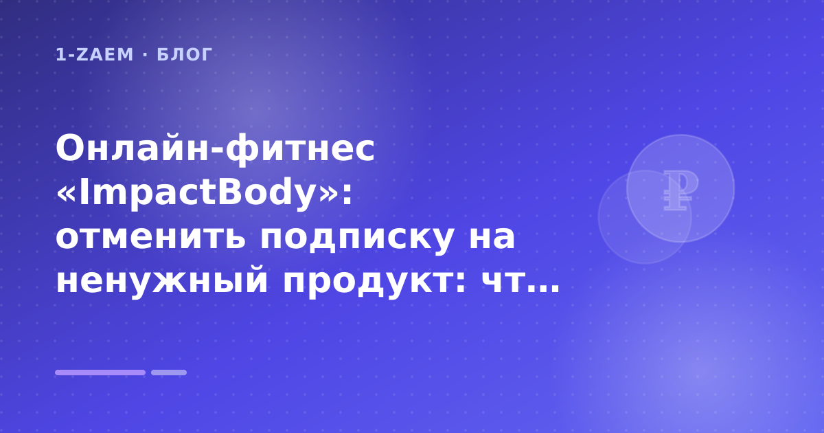 Онлайн-фитнес «ImpactBody»: отменить подписку на ненужный продукт: что проверить до заявки — иллюстрация 1-Zaem
