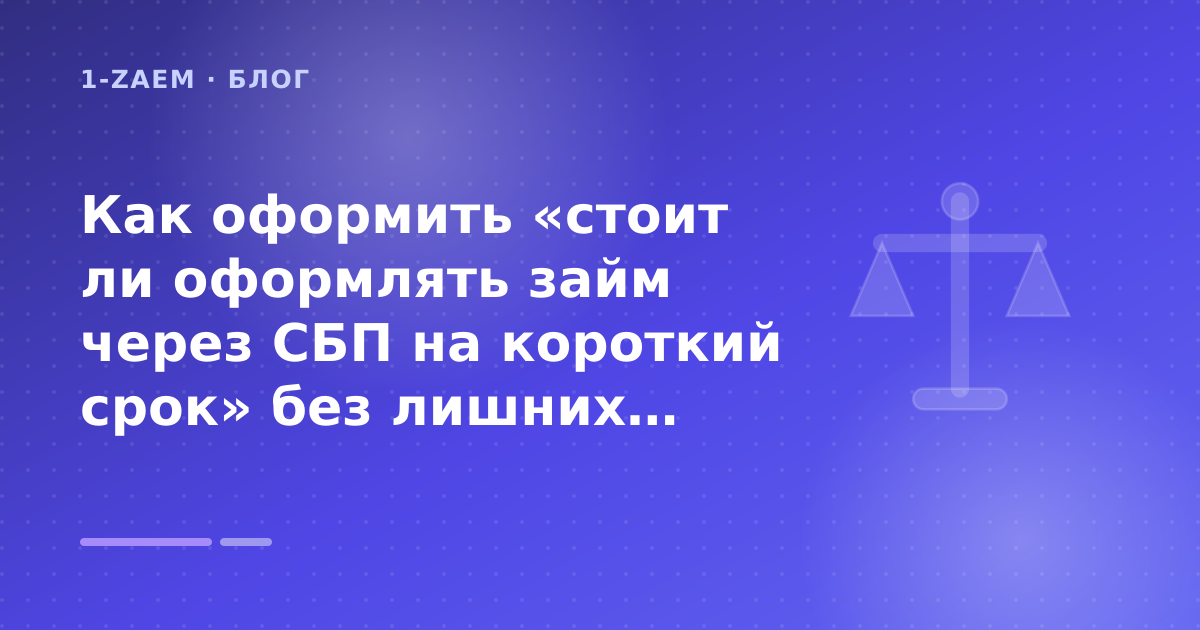 Как оформить «стоит ли оформлять займ через СБП на короткий срок» без лишних рисков — иллюстрация 1-Zaem