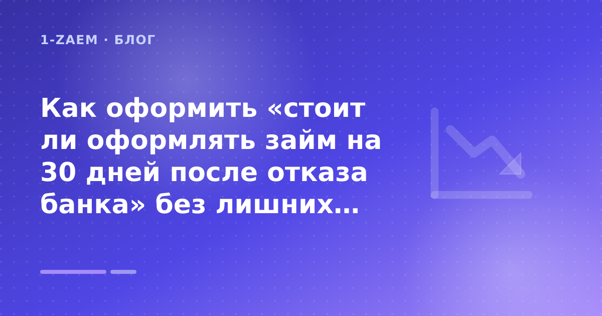 Как оформить «стоит ли оформлять займ на 30 дней после отказа банка» без лишних рисков — иллюстрация 1-Zaem