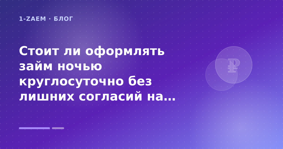 Стоит ли оформлять займ ночью круглосуточно без лишних согласий на рассылку: разбор условий — иллюстрация 1-Zaem