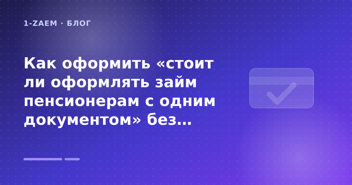 Как оформить «стоит ли оформлять займ пенсионерам с одним документом» без лишних рисков — иллюстрация 1-Zaem