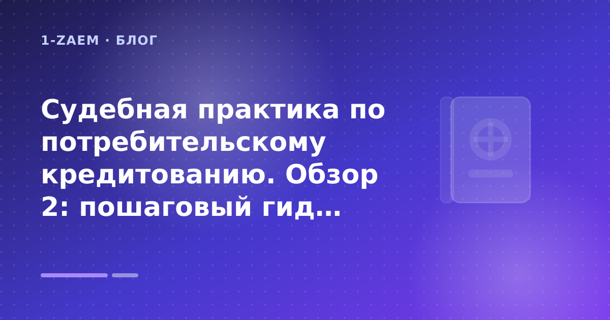 Судебная практика по потребительскому кредитованию. Обзор 2: пошаговый гид заёмщика — иллюстрация 1-Zaem