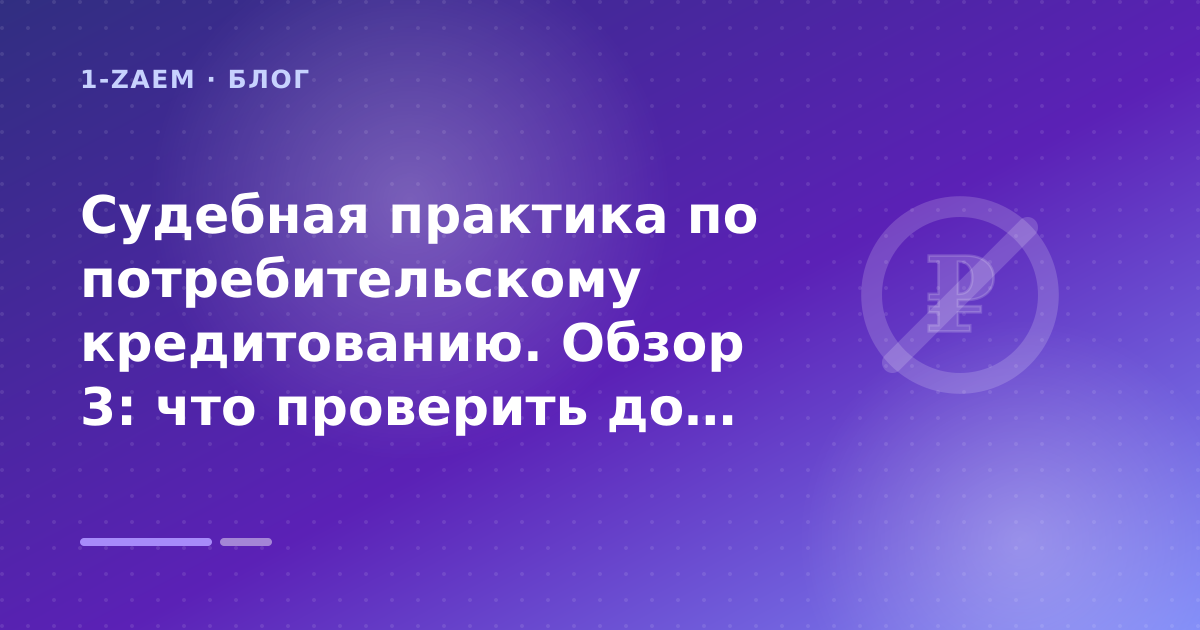 Судебная практика по потребительскому кредитованию. Обзор 3: что проверить до заявки — иллюстрация 1-Zaem