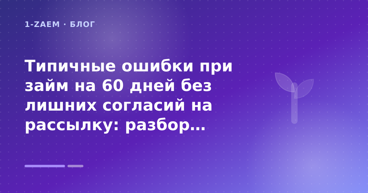Типичные ошибки при займ на 60 дней без лишних согласий на рассылку: разбор условий — иллюстрация 1-Zaem