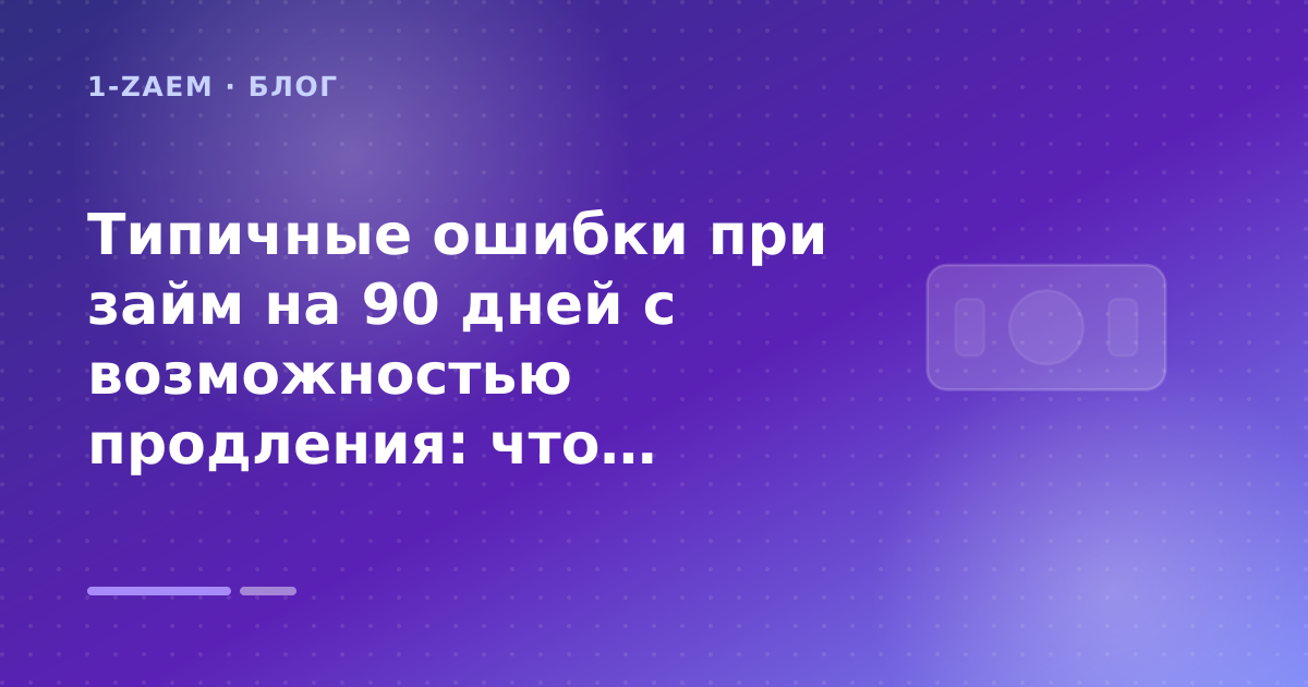 Типичные ошибки при займ на 90 дней с возможностью продления: что проверить до заявки — иллюстрация 1-Zaem