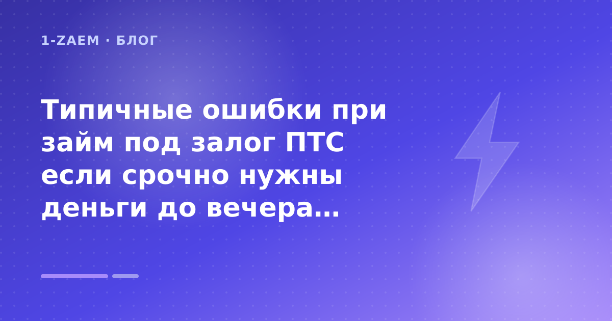 Типичные ошибки при займ под залог ПТС если срочно нужны деньги до вечера: разбор условий — иллюстрация 1-Zaem