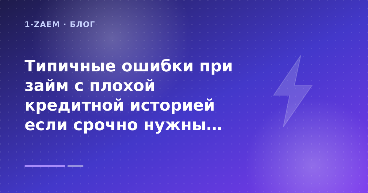 Типичные ошибки при займ с плохой кредитной историей если срочно нужны деньги до вечера: разбор условий — иллюстрация 1-Zaem