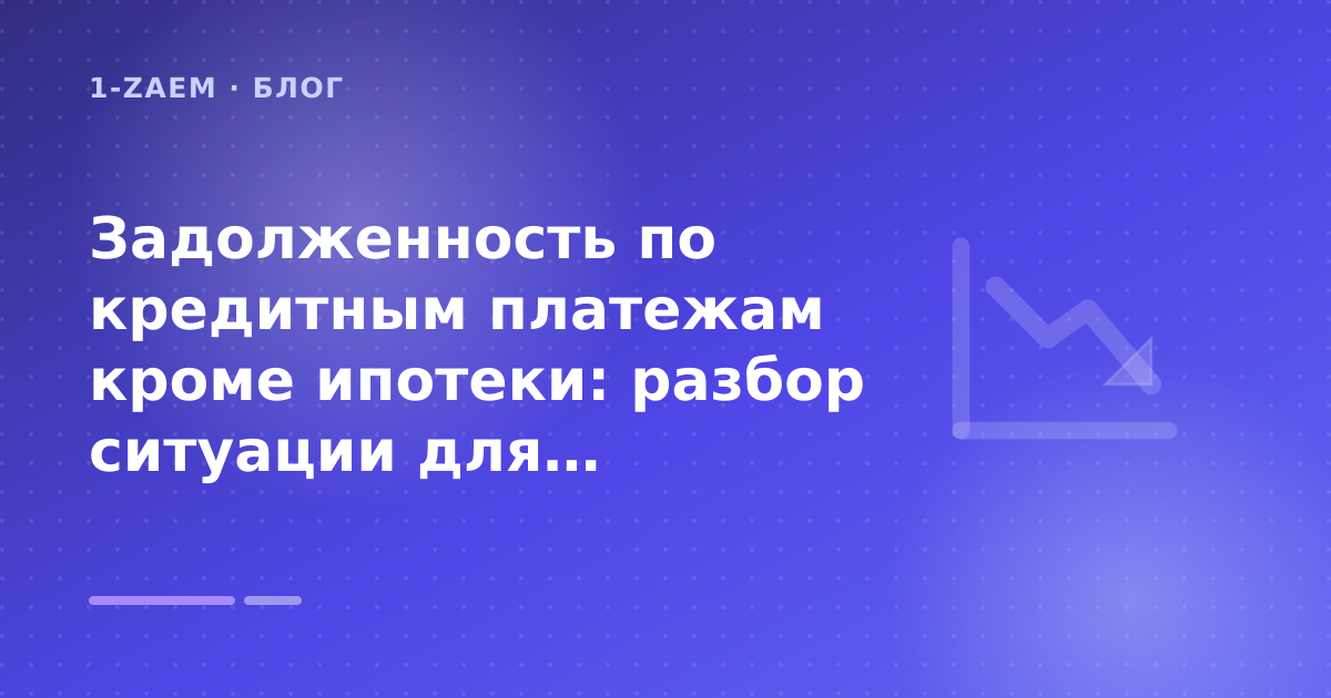 Задолженность по кредитным платежам кроме ипотеки: разбор ситуации для должников: разбор условий — иллюстрация 1-Zaem